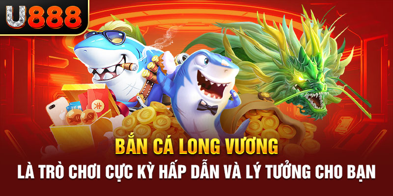 Bắn cá long vương là trò chơi cực kỳ hấp dẫn và lý tưởng cho bạn 