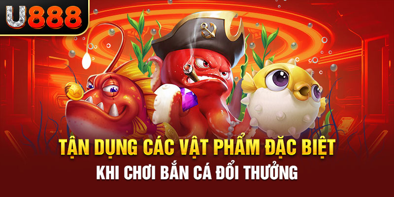 Tận dụng các vật phẩm đặc biệt khi chơi bắn cá đổi thưởng 