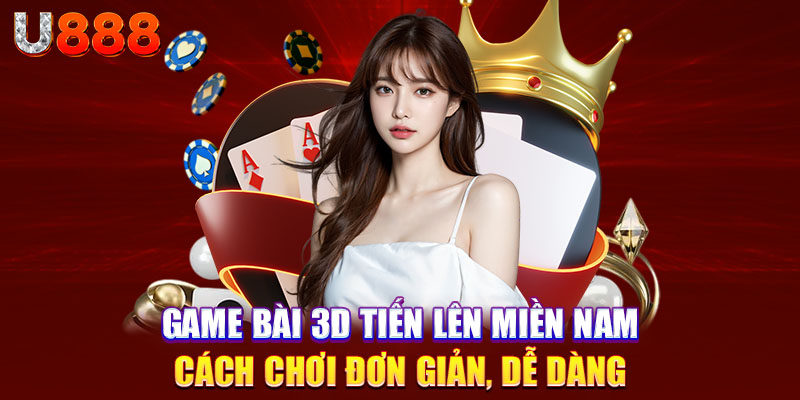 Game Bài 3D Tiến Lên Miền Nam - Cách Chơi Đơn Giản, Dễ Dàng